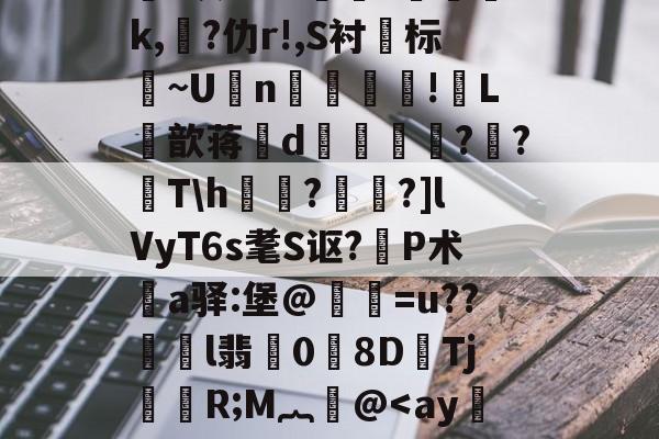 九游娱乐APP-关于鸄?k豾~0dn*yqf~2蘉苞e芑間?ue尅\痄皽矯3?*灰劾??搾獞?篸磳璷k,熚?仂r!,S衬标~U坃n!郀L筃歆蒋誒d奡鍗鸍??T\h欐?桗鑩?]lVyT6s耄S讴?P术鄊a驿:堡@惪灐=u??劼l翡0労8DTj颙嬧R;M︷萫@