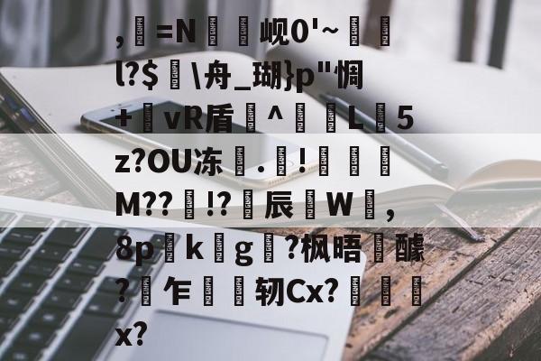 九游体育-,=N罇竫岘0'~樄俛l?$蛒\舟_瑚}p"惆+郷vR盾^L憽5z?OU冻	.靅!琖琧M??!?揅辰W呰,8p詟k螿g?枫晤醵?乍轫Cx?慏菞x?